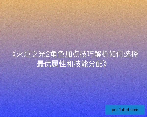 《火炬之光2角色加点技巧解析如何选择最优属性和技能分配》 《火炬之光2角色加点技巧解析如何选择最优属性和技能分配》