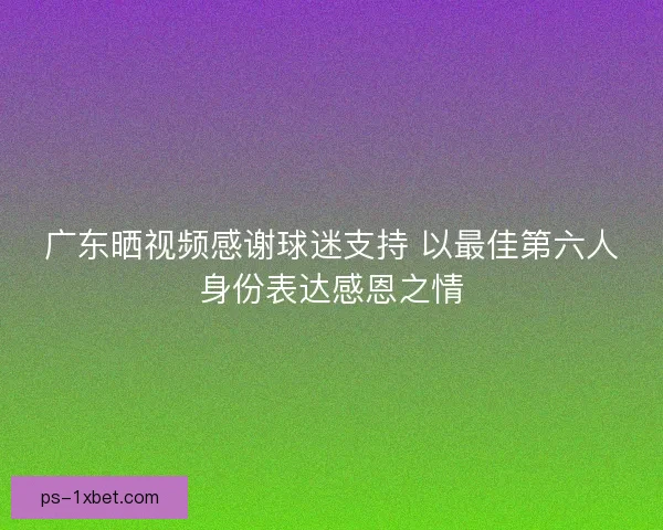 广东晒视频感谢球迷支持 以最佳第六人身份表达感恩之情 广东晒视频感谢球迷支持 以最佳第六人身份表达感恩之情