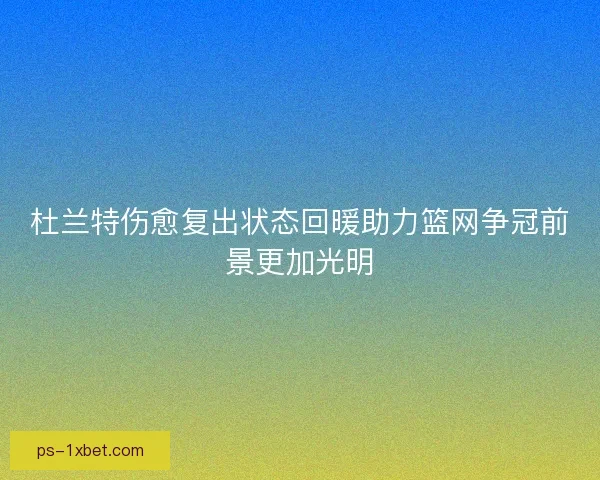 杜兰特伤愈复出状态回暖助力篮网争冠前景更加光明
