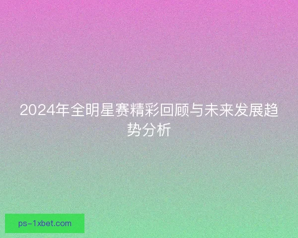 2024年全明星赛精彩回顾与未来发展趋势分析