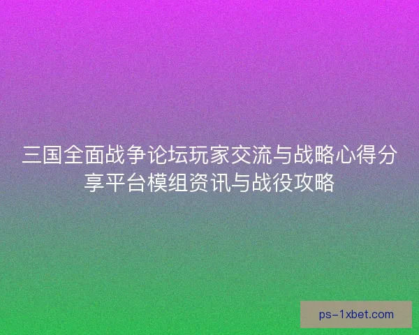 三国全面战争论坛玩家交流与战略心得分享平台模组资讯与战役攻略