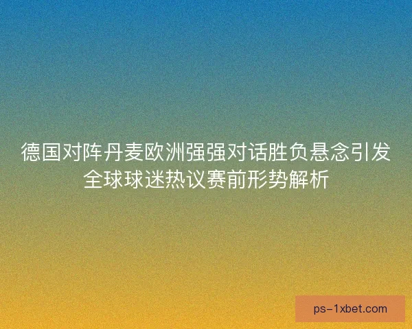 德国对阵丹麦欧洲强强对话胜负悬念引发全球球迷热议赛前形势解析