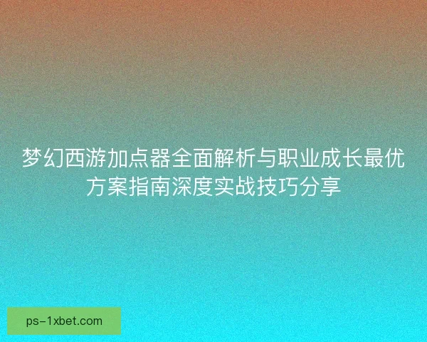 梦幻西游加点器全面解析与职业成长最优方案指南深度实战技巧分享