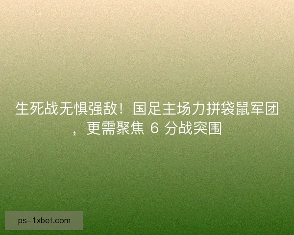 生死战无惧强敌！国足主场力拼袋鼠军团，更需聚焦 6 分战突围