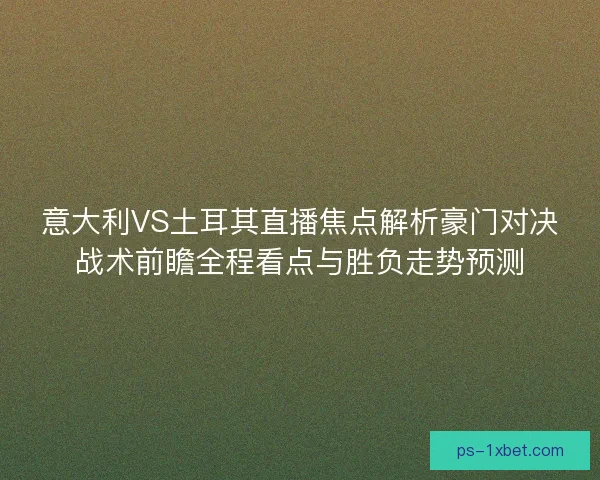 意大利VS土耳其直播焦点解析豪门对决战术前瞻全程看点与胜负走势预测