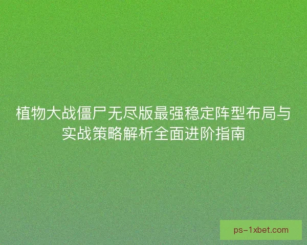 植物大战僵尸无尽版最强稳定阵型布局与实战策略解析全面进阶指南