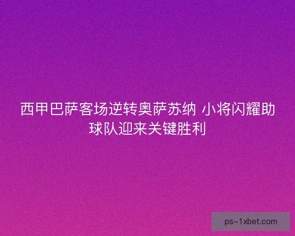 西甲巴萨客场逆转奥萨苏纳 小将闪耀助球队迎来关键胜利 西甲巴萨客场逆转奥萨苏纳 小将闪耀助球队迎来关键胜利