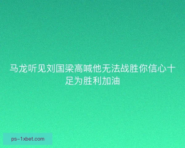 马龙听见刘国梁高喊他无法战胜你信心十足为胜利加油 马龙听见刘国梁高喊他无法战胜你信心十足为胜利加油