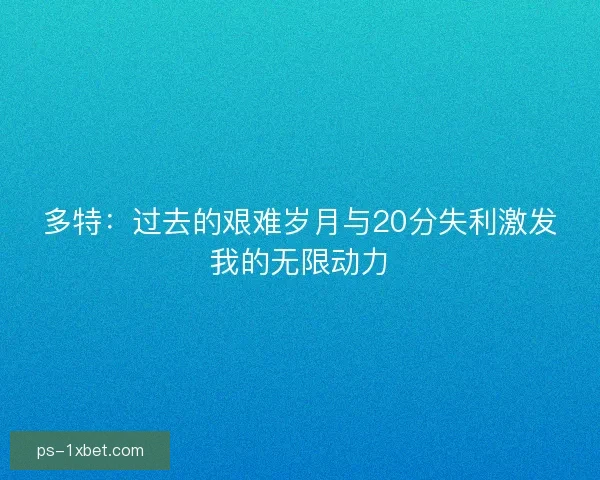 多特：过去的艰难岁月与20分失利激发我的无限动力