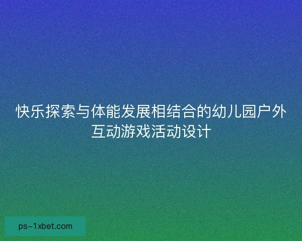 快乐探索与体能发展相结合的幼儿园户外互动游戏活动设计