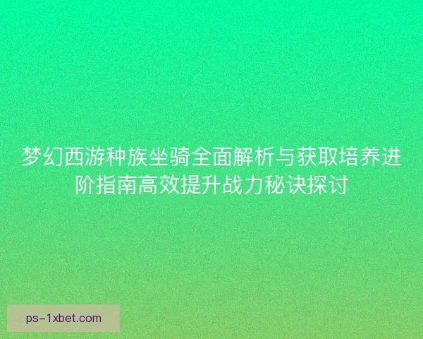 梦幻西游种族坐骑全面解析与获取培养进阶指南高效提升战力秘诀探讨