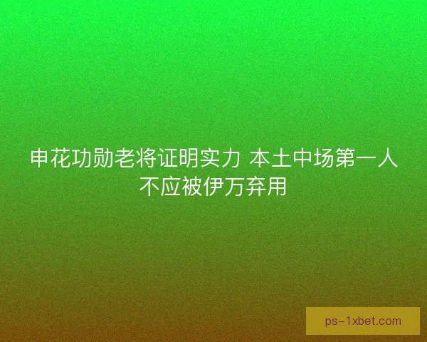 申花功勋老将证明实力 本土中场第一人不应被伊万弃用
