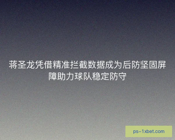 蒋圣龙凭借精准拦截数据成为后防坚固屏障助力球队稳定防守