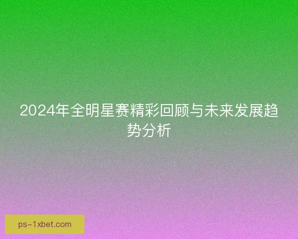 2024年全明星赛精彩回顾与未来发展趋势分析 2024年全明星赛精彩回顾与未来发展趋势分析