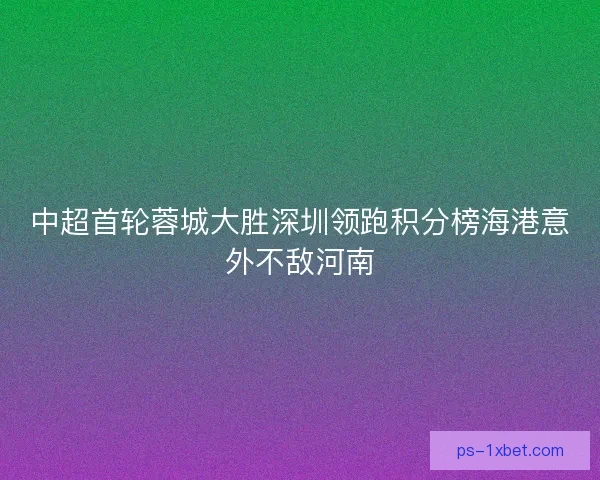 中超首轮蓉城大胜深圳领跑积分榜海港意外不敌河南