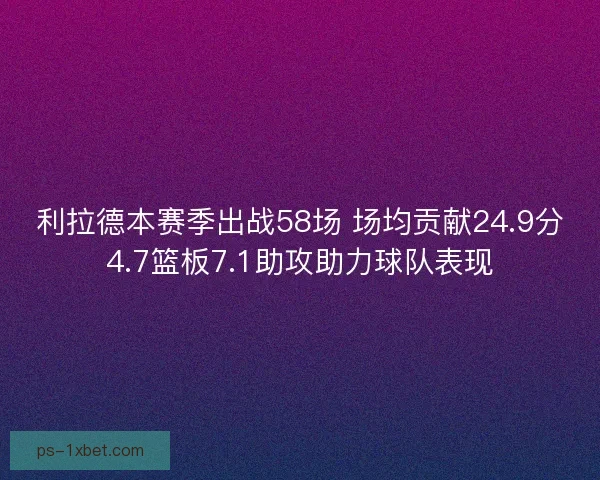利拉德本赛季出战58场 场均贡献24.9分4.7篮板7.1助攻助力球队表现 利拉德本赛季出战58场 场均贡献24.9分4.7篮板7.1助攻助力球队表现
