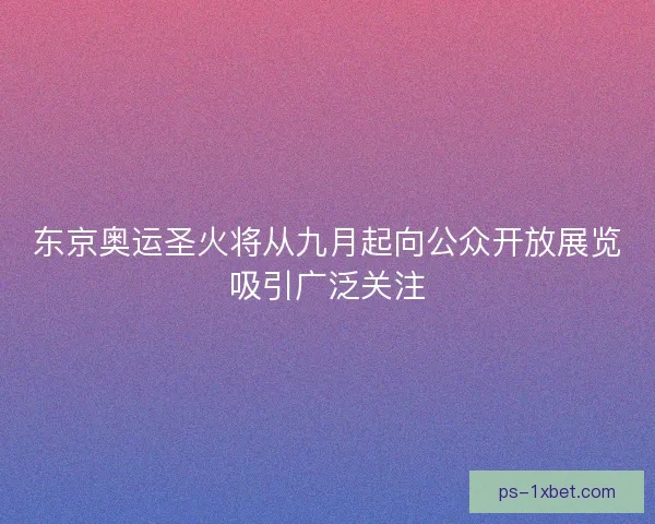 东京奥运圣火将从九月起向公众开放展览吸引广泛关注 东京奥运圣火将从九月起向公众开放展览吸引广泛关注