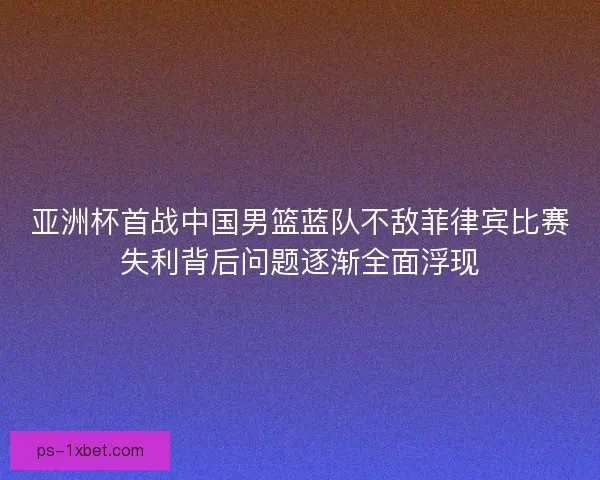 亚洲杯首战中国男篮蓝队不敌菲律宾比赛失利背后问题逐渐全面浮现 亚洲杯首战中国男篮蓝队不敌菲律宾比赛失利背后问题逐渐全面浮现